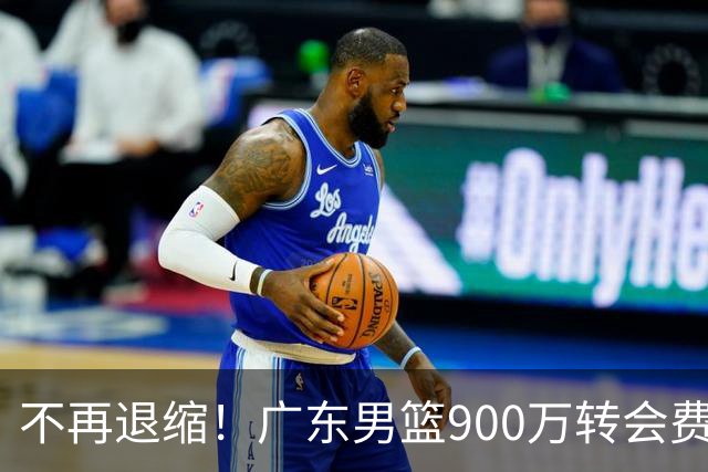 不再退缩！广东男篮900万转会费签下昔日状元内线，杜锋拒绝沉沦